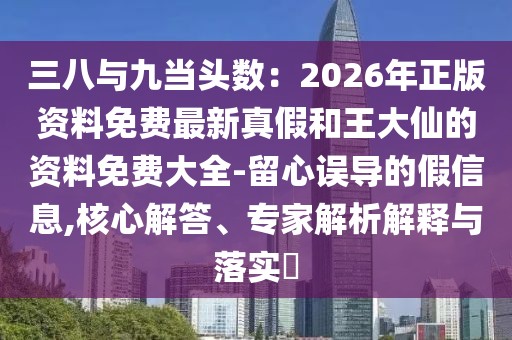三八與九當頭數(shù)：2026年正版資料免費最新真假和王大仙的資料免費大全-留心誤導的假信息,核心解答、專家解析解釋與落實?