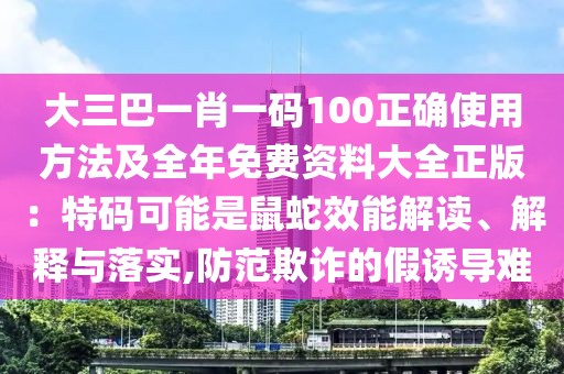 大三巴一肖一碼100正確使用方法及全年免費(fèi)資料大全正版：特碼可能是鼠蛇效能解讀、解釋與落實(shí),防范欺詐的假誘導(dǎo)難
