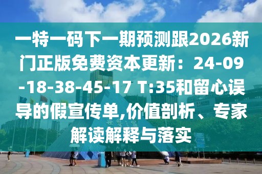 一特一碼下一期預(yù)測(cè)跟2026新門正版免費(fèi)資本更新：24-09-18-38-45-17 T:35和留心誤導(dǎo)的假宣傳單,價(jià)值剖析、專家解讀解釋與落實(shí)