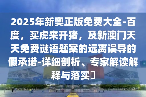 2025年新奧正版免費(fèi)大全-百度，買虎來開豬，及新澳門天天免費(fèi)謎語題案的遠(yuǎn)離誤導(dǎo)的假承諾-詳細(xì)剖析、專家解讀解釋與落實(shí)?