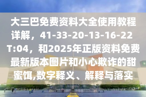 大三巴免費(fèi)資料大全使用教程詳解，41-33-20-13-16-22 T:04，和2025年正版資料免費(fèi)最新版本圖片和小心欺詐的甜蜜餌,數(shù)字釋義、解釋與落實(shí)