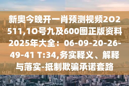 新奧今晚開一肖預測視頻2O2511,1O號九及600圖正版資料2025年大全：06-09-20-26-49-41 T:34,務實釋義、解釋與落實-抵制欺騙承諾套路