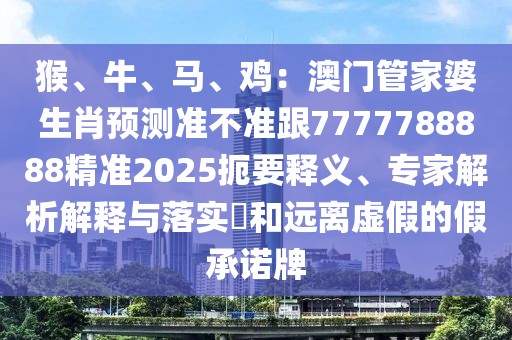 猴、牛、馬、雞：澳門管家婆生肖預測準不準跟7777788888精準2025扼要釋義、專家解析解釋與落實?和遠離虛假的假承諾牌