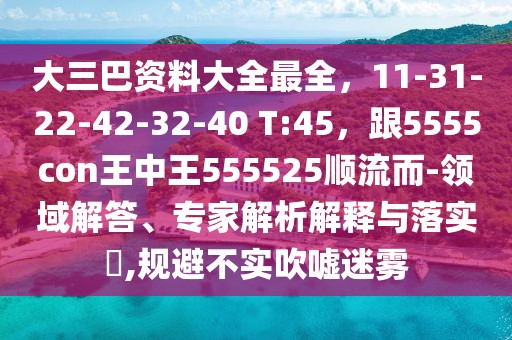大三巴資料大全最全，11-31-22-42-32-40 T:45，跟5555con王中王555525順流而-領(lǐng)域解答、專(zhuān)家解析解釋與落實(shí)?,規(guī)避不實(shí)吹噓迷霧