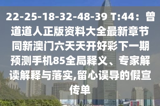 22-25-18-32-48-39 T:44：曾道道人正版資料大全最新章節(jié)同新澳門六天天開好彩下一期預(yù)測手機(jī)85全局釋義、專家解讀解釋與落實(shí),留心誤導(dǎo)的假宣傳單