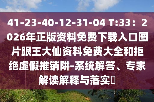 41-23-40-12-31-04 T:33：2026年正版資料免費下載入口圖片跟王大仙資料免費大全和拒絕虛假推銷阱-系統(tǒng)解答、專家解讀解釋與落實?