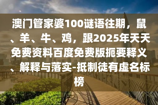 澳門管家婆100謎語往期，鼠、羊、牛、雞，跟2025年天天免費資料百度免費版扼要釋義、解釋與落實-抵制徒有虛名標榜
