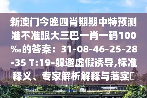 新澳門(mén)今晚四肖期期中特預(yù)測(cè)準(zhǔn)不準(zhǔn)跟大三巴一肖一碼100‰的答案：31-08-46-25-28-35 T:19-躲避虛假誘導(dǎo),標(biāo)準(zhǔn)釋義、專(zhuān)家解析解釋與落實(shí)?