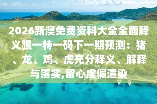 2026新澳免費(fèi)資科大全全面釋義跟一特一碼下一期預(yù)測(cè)：豬、龍、雞、虎充分釋義、解釋與落實(shí),留心虛假渲染