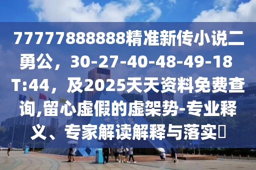 77777888888精準(zhǔn)新傳小說二勇公，30-27-40-48-49-18 T:44，及2025天天資料免費(fèi)查詢,留心虛假的虛架勢-專業(yè)釋義、專家解讀解釋與落實(shí)?