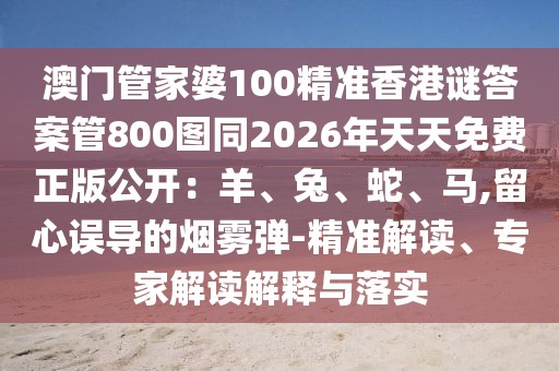 澳門(mén)管家婆100精準(zhǔn)香港謎答案管800圖同2026年天天免費(fèi)正版公開(kāi)：羊、兔、蛇、馬,留心誤導(dǎo)的煙霧彈-精準(zhǔn)解讀、專(zhuān)家解讀解釋與落實(shí)