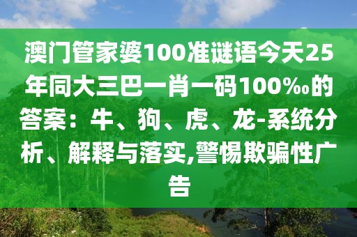 澳門管家婆100準謎語今天25年同大三巴一肖一碼100‰的答案：牛、狗、虎、龍-系統(tǒng)分析、解釋與落實,警惕欺騙性廣告