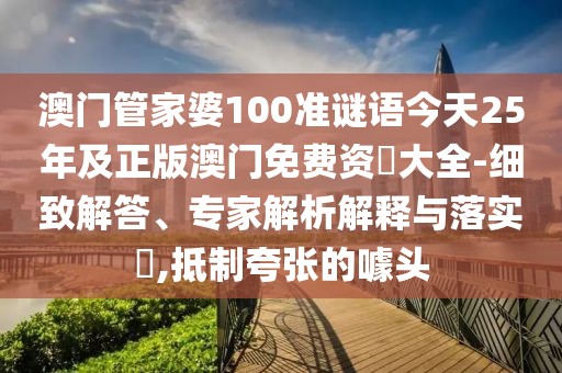 澳門管家婆100準(zhǔn)謎語今天25年及正版澳門免費資枓大全-細致解答、專家解析解釋與落實?,抵制夸張的噱頭