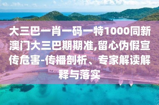 大三巴一肖一碼一特1000同新澳門大三巴期期準(zhǔn),留心偽假宣傳危害-傳播剖析、專家解讀解釋與落實