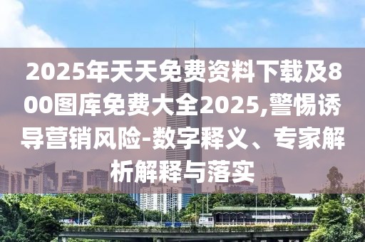 2025年天天免費資料下載及800圖庫免費大全2025,警惕誘導營銷風險-數(shù)字釋義、專家解析解釋與落實