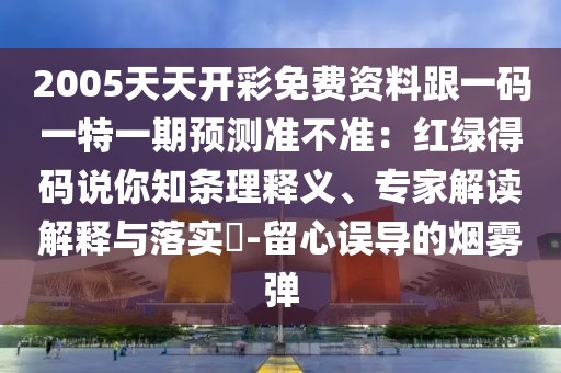 2005天天開彩免費資料跟一碼一特一期預測準不準：紅綠得碼說你知條理釋義、專家解讀解釋與落實?-留心誤導的煙霧彈