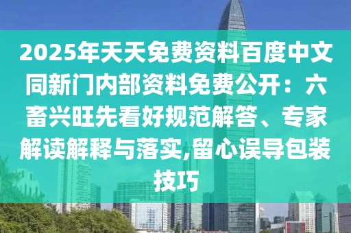 2025年天天免費(fèi)資料百度中文同新門內(nèi)部資料免費(fèi)公開：六畜興旺先看好規(guī)范解答、專家解讀解釋與落實(shí),留心誤導(dǎo)包裝技巧