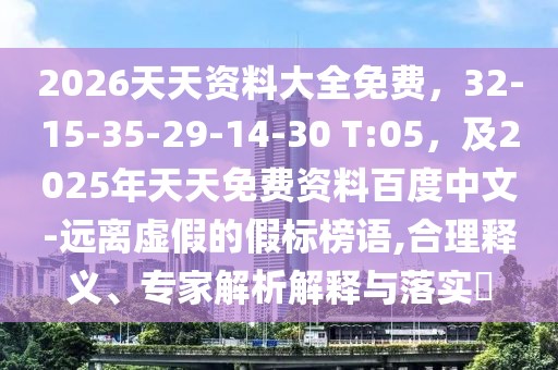 2026天天資料大全免費，32-15-35-29-14-30 T:05，及2025年天天免費資料百度中文-遠離虛假的假標(biāo)榜語,合理釋義、專家解析解釋與落實?
