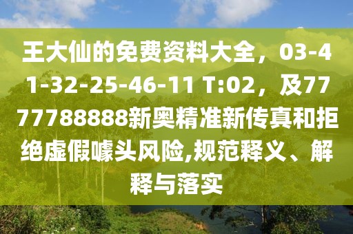 王大仙的免費資料大全，03-41-32-25-46-11 T:02，及7777788888新奧精準(zhǔn)新傳真和拒絕虛假噱頭風(fēng)險,規(guī)范釋義、解釋與落實