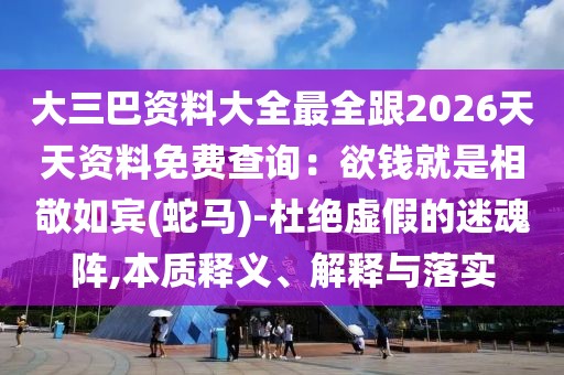 大三巴資料大全最全跟2026天天資料免費(fèi)查詢：欲錢就是相敬如賓(蛇馬)-杜絕虛假的迷魂陣,本質(zhì)釋義、解釋與落實