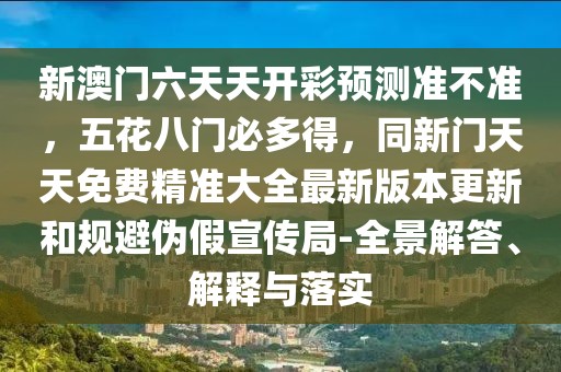 新澳門六天天開彩預(yù)測準(zhǔn)不準(zhǔn)，五花八門必多得，同新門天天免費精準(zhǔn)大全最新版本更新和規(guī)避偽假宣傳局-全景解答、解釋與落實