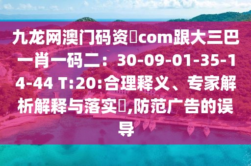 九龍網澳門碼資枓com跟大三巴一肖一碼二：30-09-01-35-14-44 T:20:合理釋義、專家解析解釋與落實?,防范廣告的誤導