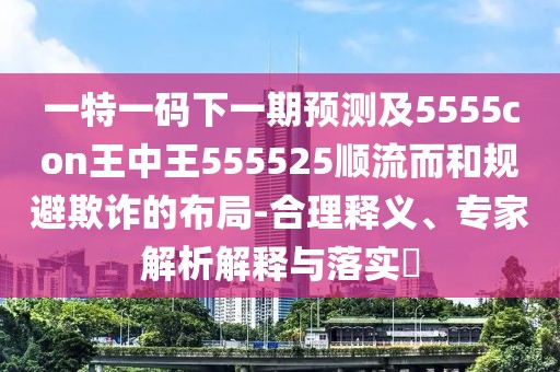 一特一碼下一期預(yù)測(cè)及5555con王中王555525順流而和規(guī)避欺詐的布局-合理釋義、專家解析解釋與落實(shí)?
