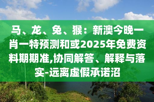 馬、龍、兔、猴：新澳今晚一肖一特預(yù)測和或2025年免費資料期期準(zhǔn),協(xié)同解答、解釋與落實-遠(yuǎn)離虛假承諾沼