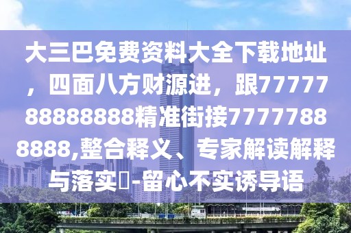 大三巴免費(fèi)資料大全下載地址，四面八方財(cái)源進(jìn)，跟7777788888888精準(zhǔn)街接77777888888,整合釋義、專家解讀解釋與落實(shí)?-留心不實(shí)誘導(dǎo)語