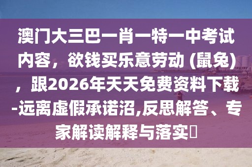澳門大三巴一肖一特一中考試內(nèi)容，欲錢買樂意勞動(dòng) (鼠兔)，跟2026年天天免費(fèi)資料下載-遠(yuǎn)離虛假承諾沼,反思解答、專家解讀解釋與落實(shí)?