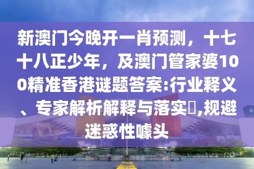 新澳門今晚開一肖預(yù)測，十七十八正少年，及澳門管家婆100精準(zhǔn)香港謎題答案:行業(yè)釋義、專家解析解釋與落實(shí)?,規(guī)避迷惑性噱頭