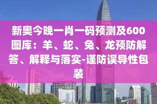 新奧今晚一肖一碼預(yù)測(cè)及600圖庫(kù)：羊、蛇、兔、龍預(yù)防解答、解釋與落實(shí)-謹(jǐn)防誤導(dǎo)性包裝