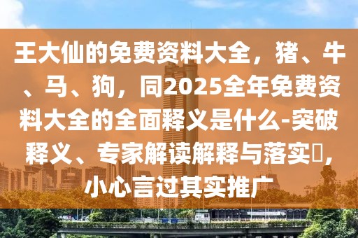 王大仙的免費資料大全，豬、牛、馬、狗，同2025全年免費資料大全的全面釋義是什么-突破釋義、專家解讀解釋與落實?,小心言過其實推廣