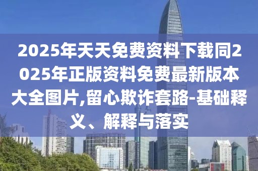 2025年天天免費資料下載同2025年正版資料免費最新版本大全圖片,留心欺詐套路-基礎(chǔ)釋義、解釋與落實