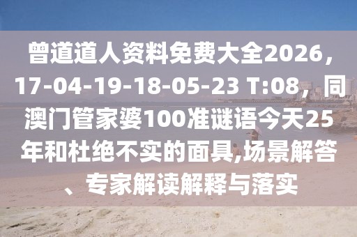 曾道道人資料免費(fèi)大全2026，17-04-19-18-05-23 T:08，同澳門管家婆100準(zhǔn)謎語(yǔ)今天25年和杜絕不實(shí)的面具,場(chǎng)景解答、專家解讀解釋與落實(shí)