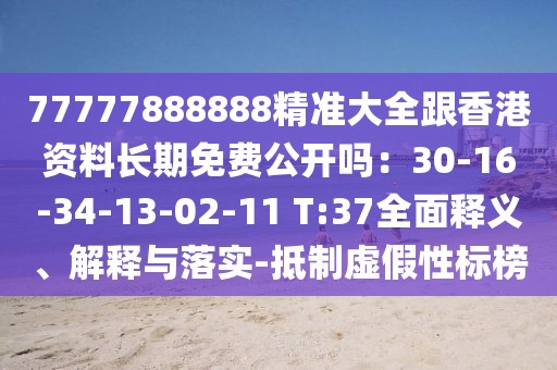 77777888888精準(zhǔn)大全跟香港資料長期免費(fèi)公開嗎：30-16-34-13-02-11 T:37全面釋義、解釋與落實(shí)-抵制虛假性標(biāo)榜