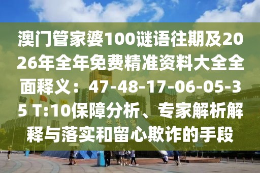澳門(mén)管家婆100謎語(yǔ)往期及2026年全年免費(fèi)精準(zhǔn)資料大全全面釋義：47-48-17-06-05-35 T:10保障分析、專(zhuān)家解析解釋與落實(shí)和留心欺詐的手段