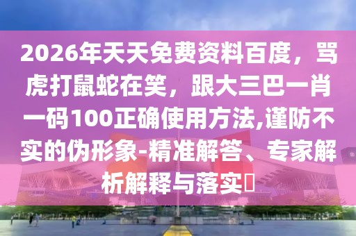 2026年天天免費(fèi)資料百度，罵虎打鼠蛇在笑，跟大三巴一肖一碼100正確使用方法,謹(jǐn)防不實(shí)的偽形象-精準(zhǔn)解答、專家解析解釋與落實(shí)?