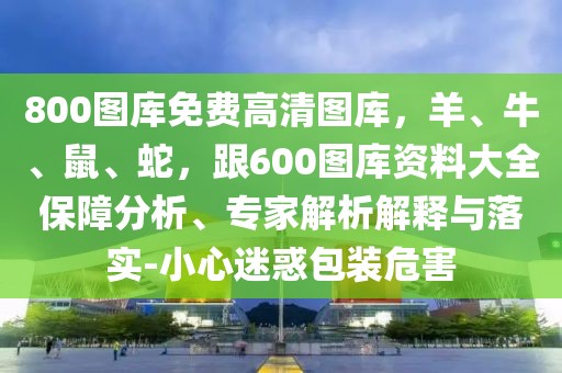 800圖庫免費高清圖庫，羊、牛、鼠、蛇，跟600圖庫資料大全保障分析、專家解析解釋與落實-小心迷惑包裝危害