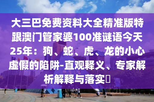 大三巴免費(fèi)資料大全精準(zhǔn)版特跟澳門管家婆100準(zhǔn)謎語今天25年：狗、蛇、虎、龍的小心虛假的陷阱-直觀釋義、專家解析解釋與落實(shí)?
