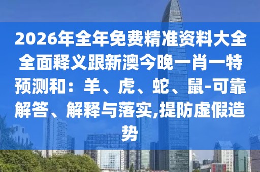 2026年全年免費(fèi)精準(zhǔn)資料大全全面釋義跟新澳今晚一肖一特預(yù)測(cè)和：羊、虎、蛇、鼠-可靠解答、解釋與落實(shí),提防虛假造勢(shì)