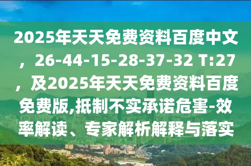 2025年天天免費資料百度中文，26-44-15-28-37-32 T:27，及2025年天天免費資料百度免費版,抵制不實承諾危害-效率解讀、專家解析解釋與落實