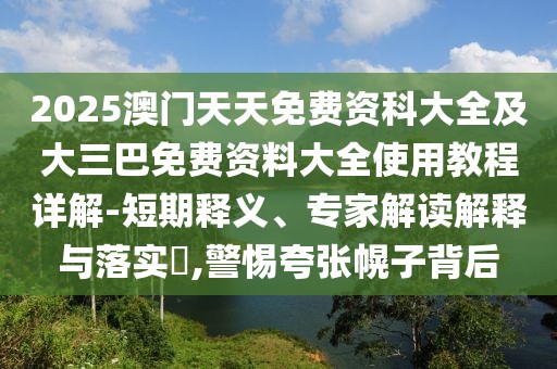 2025澳門(mén)天天免費(fèi)資科大全及大三巴免費(fèi)資料大全使用教程詳解-短期釋義、專(zhuān)家解讀解釋與落實(shí)?,警惕夸張幌子背后