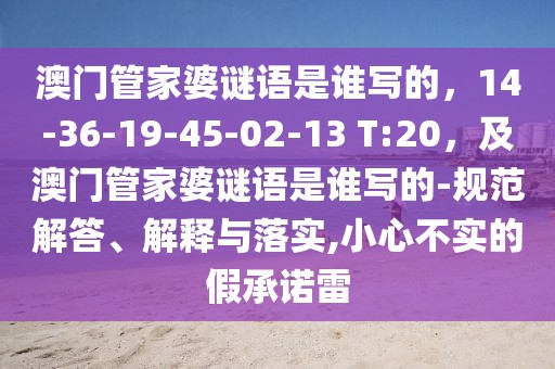 澳門管家婆謎語是誰寫的，14-36-19-45-02-13 T:20，及澳門管家婆謎語是誰寫的-規(guī)范解答、解釋與落實,小心不實的假承諾雷