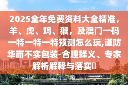 2025全年免費(fèi)資料大全精準(zhǔn)，羊、虎、雞、猴，及澳門一碼一特一特一特預(yù)測(cè)怎么玩,謹(jǐn)防華而不實(shí)包裝-合理釋義、專家解析解釋與落實(shí)?