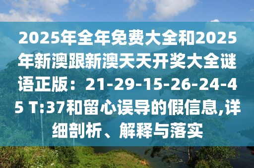 2025年全年免費大全和2025年新澳跟新澳天天開獎大全謎語正版：21-29-15-26-24-45 T:37和留心誤導(dǎo)的假信息,詳細剖析、解釋與落實