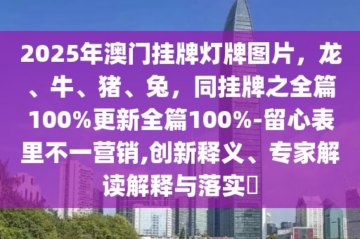 2025年澳門掛牌燈牌圖片，龍、牛、豬、兔，同掛牌之全篇100%更新全篇100%-留心表里不一營銷,創(chuàng)新釋義、專家解讀解釋與落實?