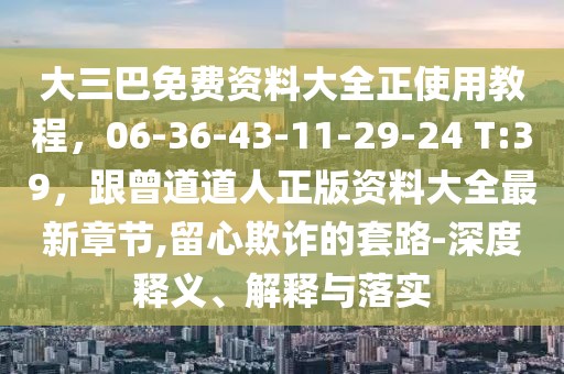大三巴免費(fèi)資料大全正使用教程，06-36-43-11-29-24 T:39，跟曾道道人正版資料大全最新章節(jié),留心欺詐的套路-深度釋義、解釋與落實(shí)