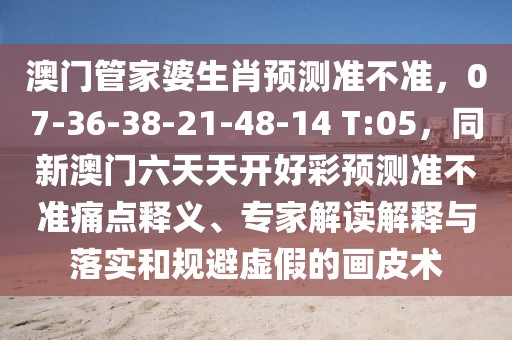 澳門管家婆生肖預(yù)測準不準，07-36-38-21-48-14 T:05，同新澳門六天天開好彩預(yù)測準不準痛點釋義、專家解讀解釋與落實和規(guī)避虛假的畫皮術(shù)