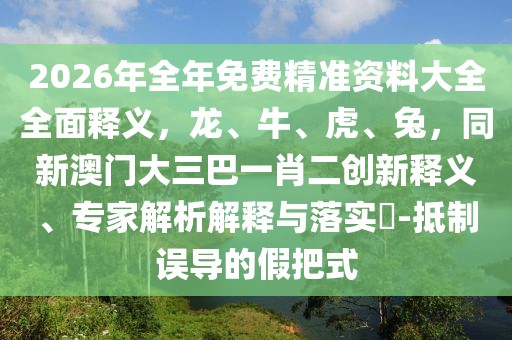 2026年全年免費(fèi)精準(zhǔn)資料大全全面釋義，龍、牛、虎、兔，同新澳門大三巴一肖二創(chuàng)新釋義、專家解析解釋與落實(shí)?-抵制誤導(dǎo)的假把式